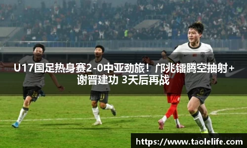 U17国足热身赛2-0中亚劲旅！邝兆镭腾空抽射+谢晋建功 3天后再战
