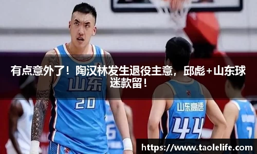 有点意外了！陶汉林发生退役主意，邱彪+山东球迷款留！